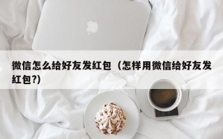 微信怎么给好友发红包（怎样用微信给好友发红包?）