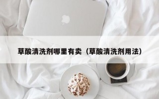 草酸清洗剂哪里有卖（草酸清洗剂用法）