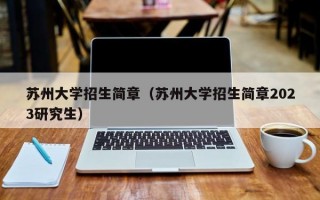 苏州大学招生简章（苏州大学招生简章2023研究生）