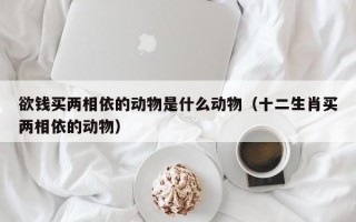 欲钱买两相依的动物是什么动物（十二生肖买两相依的动物）