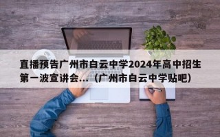 直播预告广州市白云中学2024年高中招生第一波宣讲会...（广州市白云中学贴吧）