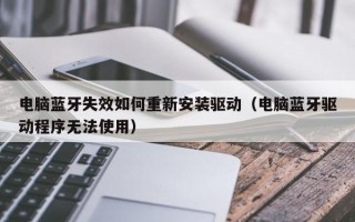 电脑蓝牙失效如何重新安装驱动（电脑蓝牙驱动程序无法使用）