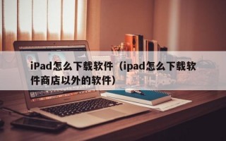 iPad怎么下载软件（ipad怎么下载软件商店以外的软件）