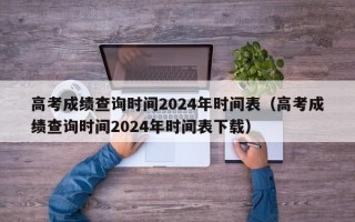 高考成绩查询时间2024年时间表（高考成绩查询时间2024年时间表下载）