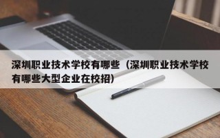 深圳职业技术学校有哪些（深圳职业技术学校有哪些大型企业在校招）