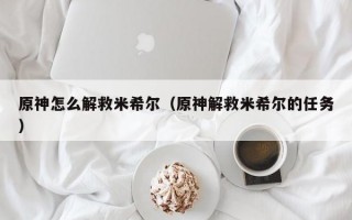 原神怎么解救米希尔（原神解救米希尔的任务）