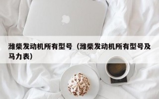 潍柴发动机所有型号（潍柴发动机所有型号及马力表）