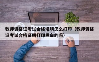 教师资格证考试合格证明怎么打印（教师资格证考试合格证明打印黑白的吗）