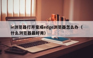 ie浏览器打开变成edge浏览器怎么办（什么浏览器最好用）