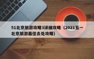 51北京旅游攻略3详细攻略（2021五一北京旅游最佳去处攻略）