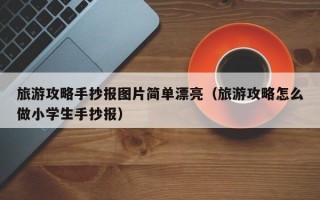 旅游攻略手抄报图片简单漂亮（旅游攻略怎么做小学生手抄报）