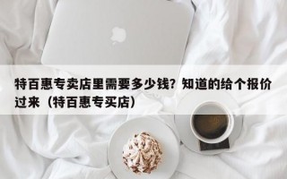 特百惠专卖店里需要多少钱？知道的给个报价过来（特百惠专买店）