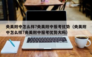 央美附中怎么样?央美附中报考优势（央美附中怎么样?央美附中报考优势大吗）