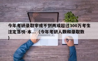 今年考研录取率或不到两成超过300万考生注定落榜-本...（今年考研人数和录取数）