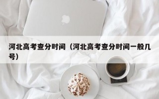 河北高考查分时间（河北高考查分时间一般几号）