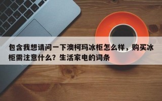 包含我想请问一下澳柯玛冰柜怎么样，购买冰柜需注意什么？生活家电的词条