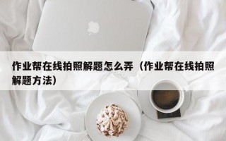 作业帮在线拍照解题怎么弄（作业帮在线拍照解题方法）