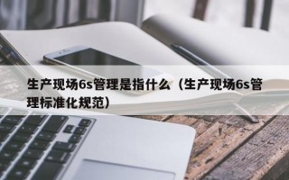 生产现场6s管理是指什么（生产现场6s管理标准化规范）