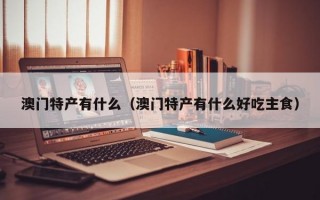 澳门特产有什么（澳门特产有什么好吃主食）