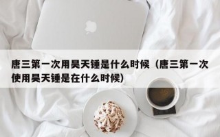 唐三第一次用昊天锤是什么时候（唐三第一次使用昊天锤是在什么时候）