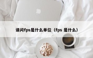 请问fps是什么单位（fps 是什么）