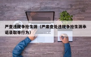 严查违规争抢生源（严肃查处违规争抢生源承诺录取等行为）