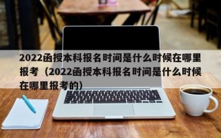 2022函授本科报名时间是什么时候在哪里报考（2022函授本科报名时间是什么时候在哪里报考的）