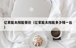 亿家能太阳能报价（亿家能太阳能多少钱一台）