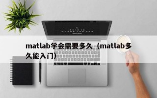 matlab学会需要多久（matlab多久能入门）