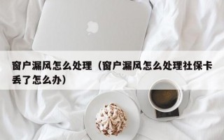 窗户漏风怎么处理（窗户漏风怎么处理社保卡丢了怎么办）