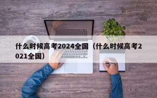 什么时候高考2024全国（什么时候高考2021全国）