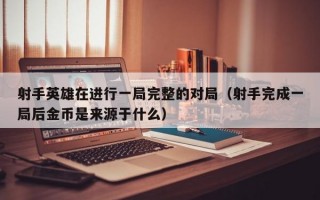 射手英雄在进行一局完整的对局（射手完成一局后金币是来源于什么）