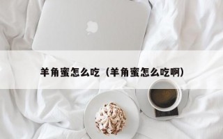 羊角蜜怎么吃（羊角蜜怎么吃啊）