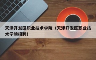 天津开发区职业技术学院（天津开发区职业技术学院招聘）