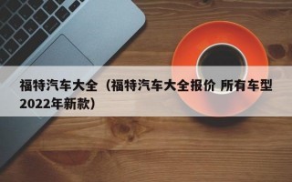 福特汽车大全（福特汽车大全报价 所有车型2022年新款）