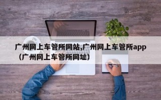 广州网上车管所网站,广州网上车管所app（广州网上车管所网址）