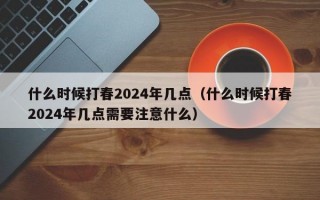 什么时候打春2024年几点（什么时候打春2024年几点需要注意什么）