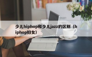 少儿hiphop和少儿jazz的区别（hiphop妇女）