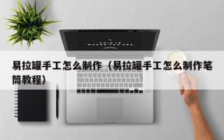 易拉罐手工怎么制作（易拉罐手工怎么制作笔筒教程）