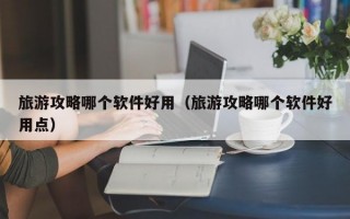 旅游攻略哪个软件好用（旅游攻略哪个软件好用点）