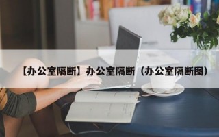 【办公室隔断】办公室隔断（办公室隔断图）