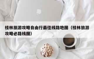 桂林旅游攻略自由行最佳线路地图（桂林旅游攻略必路线图）