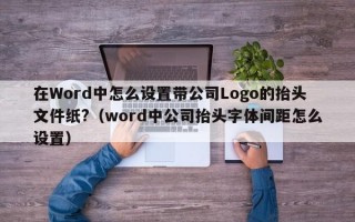 在Word中怎么设置带公司Logo的抬头文件纸?（word中公司抬头字体间距怎么设置）