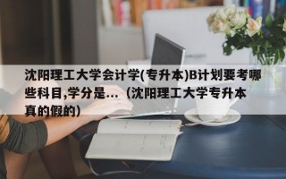 沈阳理工大学会计学(专升本)B计划要考哪些科目,学分是...（沈阳理工大学专升本真的假的）