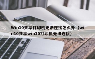 Win10共享打印机无法连接怎么办（win10共享win10打印机无法连接）