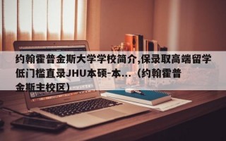 约翰霍普金斯大学学校简介,保录取高端留学低门槛直录JHU本硕-本...（约翰霍普金斯主校区）