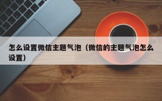 怎么设置微信主题气泡（微信的主题气泡怎么设置）