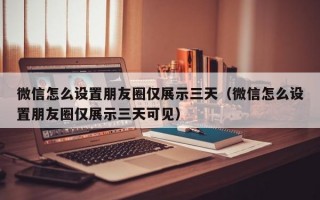 微信怎么设置朋友圈仅展示三天（微信怎么设置朋友圈仅展示三天可见）