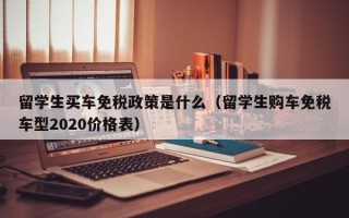 留学生买车免税政策是什么（留学生购车免税车型2020价格表）