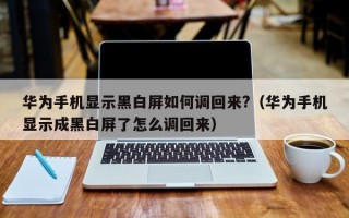 华为手机显示黑白屏如何调回来?（华为手机显示成黑白屏了怎么调回来）